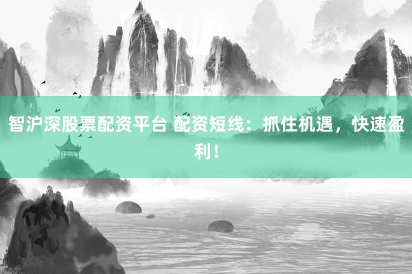 智沪深股票配资平台 配资短线：抓住机遇，快速盈利！