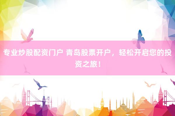 专业炒股配资门户 青岛股票开户，轻松开启您的投资之旅！