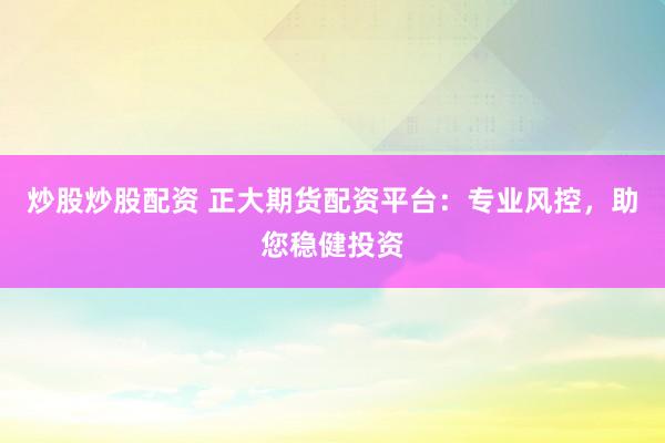 炒股炒股配资 正大期货配资平台：专业风控，助您稳健投资