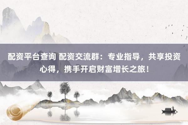 配资平台查询 配资交流群：专业指导，共享投资心得，携手开启财富增长之旅！