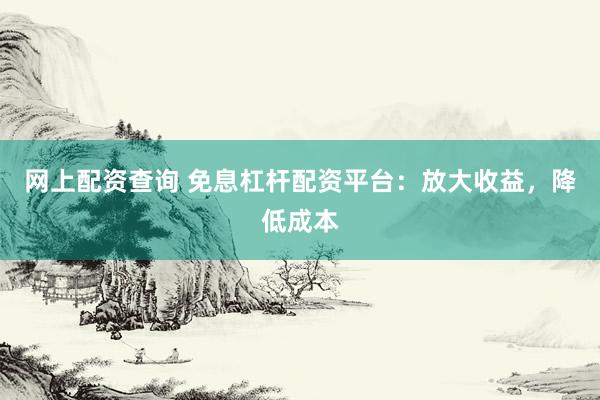 网上配资查询 免息杠杆配资平台：放大收益，降低成本