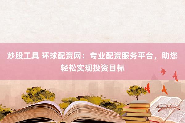 炒股工具 环球配资网：专业配资服务平台，助您轻松实现投资目标