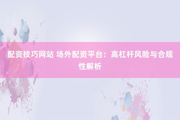 配资技巧网站 场外配资平台：高杠杆风险与合规性解析