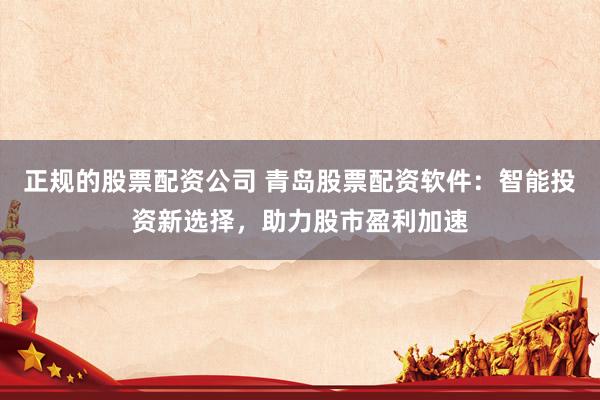 正规的股票配资公司 青岛股票配资软件：智能投资新选择，助力股市盈利加速
