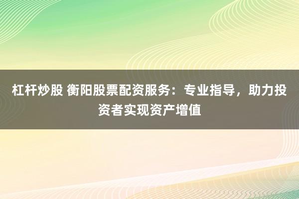 杠杆炒股 衡阳股票配资服务：专业指导，助力投资者实现资产增值