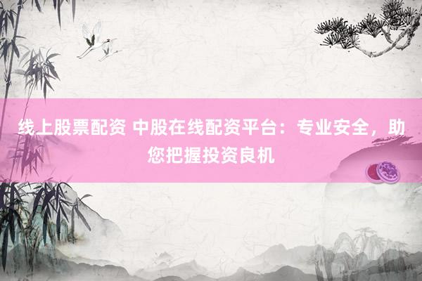 线上股票配资 中股在线配资平台：专业安全，助您把握投资良机