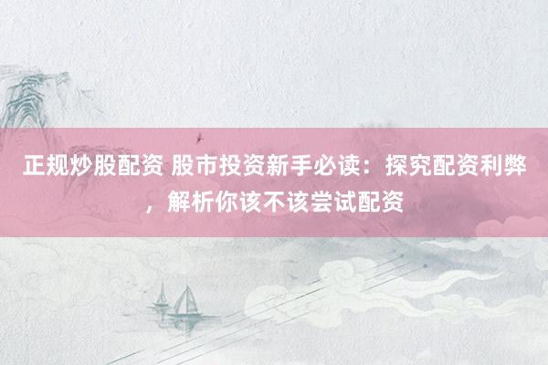 正规炒股配资 股市投资新手必读：探究配资利弊，解析你该不该尝试配资