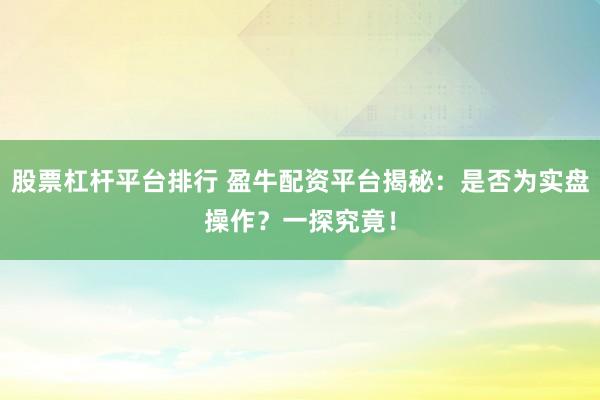 股票杠杆平台排行 盈牛配资平台揭秘：是否为实盘操作？一探究竟！