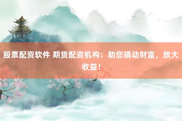 股票配资软件 期货配资机构：助您撬动财富，放大收益！