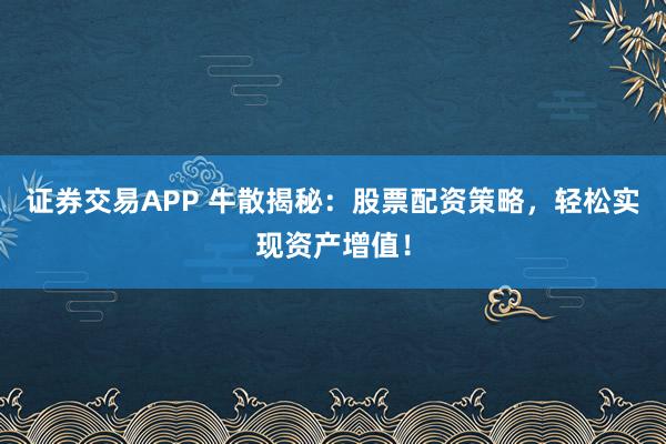 证券交易APP 牛散揭秘：股票配资策略，轻松实现资产增值！