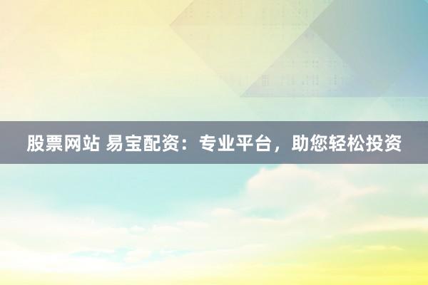 股票网站 易宝配资：专业平台，助您轻松投资
