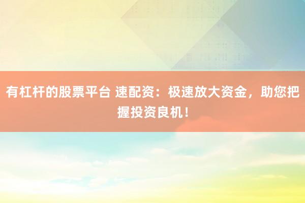有杠杆的股票平台 速配资：极速放大资金，助您把握投资良机！