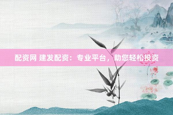 配资网 建发配资：专业平台，助您轻松投资