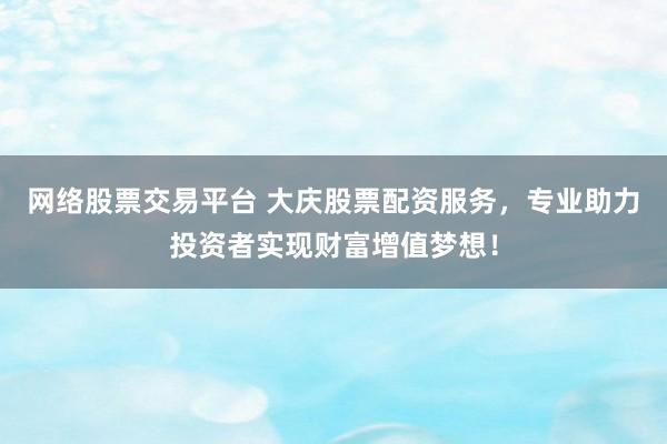网络股票交易平台 大庆股票配资服务，专业助力投资者实现财富增值梦想！