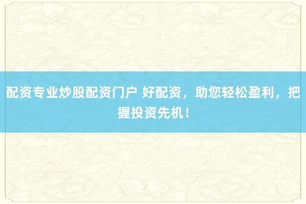 配资专业炒股配资门户 好配资，助您轻松盈利，把握投资先机！