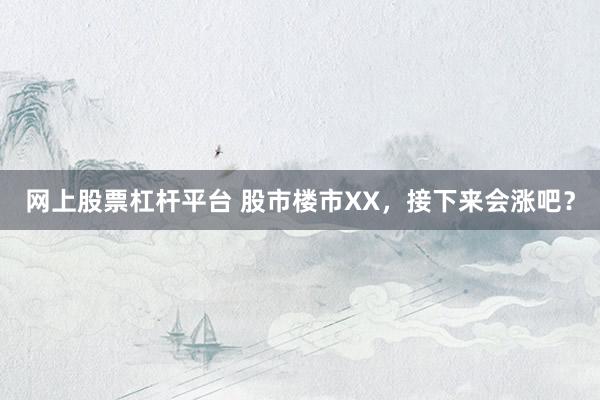 网上股票杠杆平台 股市楼市XX，接下来会涨吧？