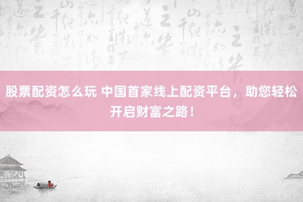 股票配资怎么玩 中国首家线上配资平台，助您轻松开启财富之路！