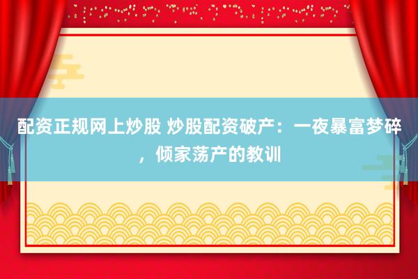 配资正规网上炒股 炒股配资破产：一夜暴富梦碎，倾家荡产的教训
