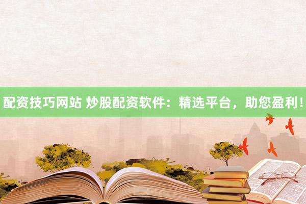 配资技巧网站 炒股配资软件：精选平台，助您盈利！
