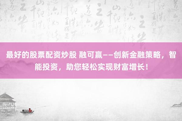 最好的股票配资炒股 融可赢——创新金融策略，智能投资，助您轻松实现财富增长！