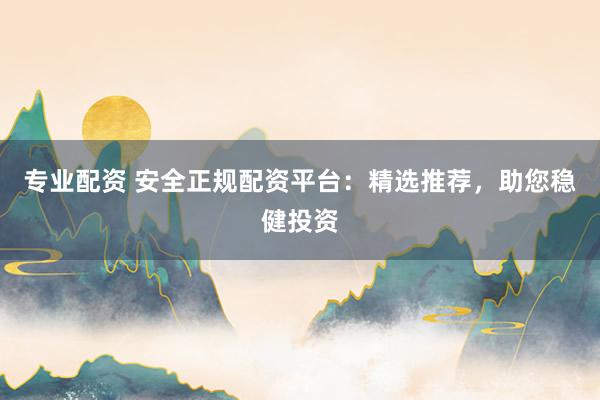 专业配资 安全正规配资平台：精选推荐，助您稳健投资