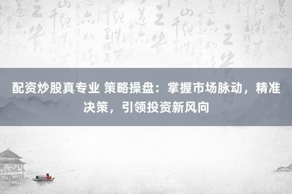 配资炒股真专业 策略操盘：掌握市场脉动，精准决策，引领投资新风向