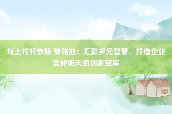 线上杠杆炒股 策略池：汇聚多元智慧，打造企业美好明天的创新宝库