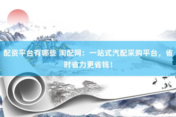 配资平台有哪些 淘配网：一站式汽配采购平台，省时省力更省钱！