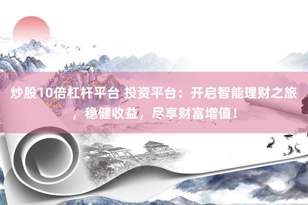 炒股10倍杠杆平台 投资平台：开启智能理财之旅，稳健收益，尽享财富增值！