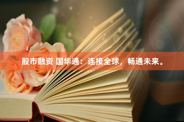 股市融资 国华通：连接全球，畅通未来。