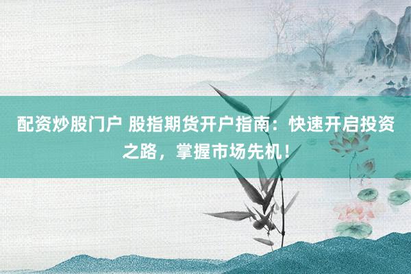 配资炒股门户 股指期货开户指南：快速开启投资之路，掌握市场先机！