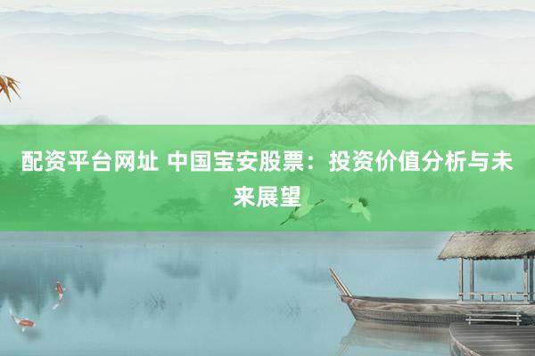 配资平台网址 中国宝安股票：投资价值分析与未来展望