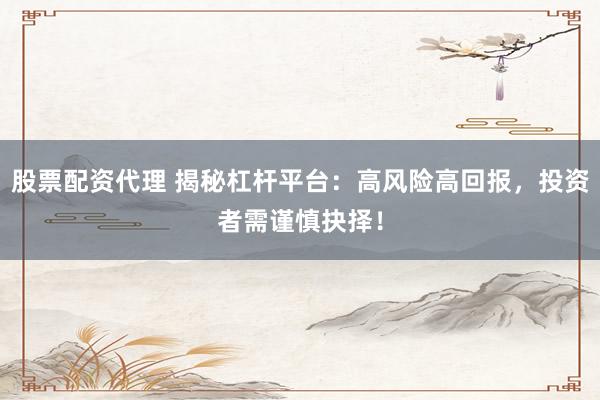 股票配资代理 揭秘杠杆平台：高风险高回报，投资者需谨慎抉择！