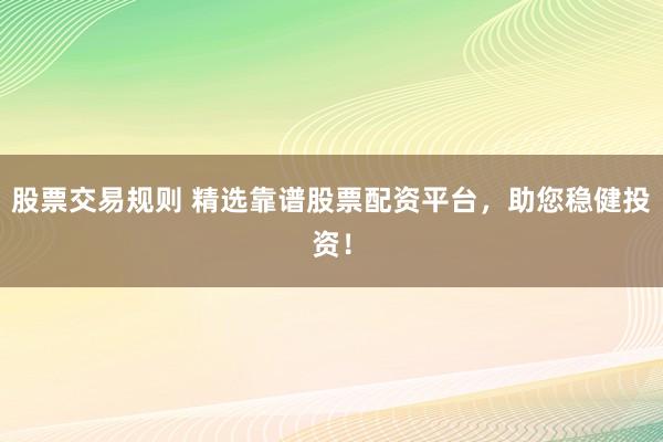 股票交易规则 精选靠谱股票配资平台，助您稳健投资！