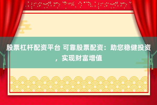 股票杠杆配资平台 可靠股票配资：助您稳健投资，实现财富增值
