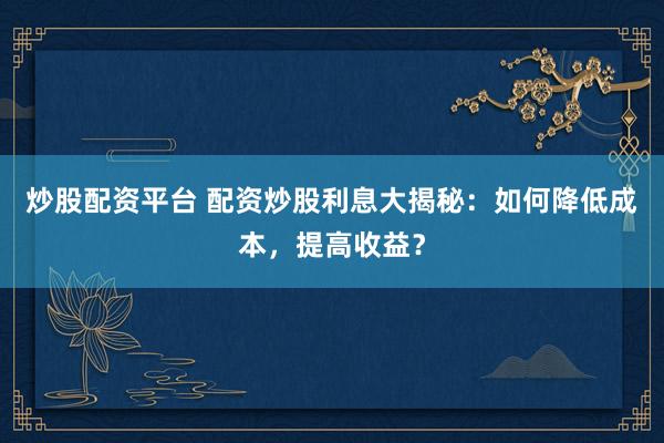 炒股配资平台 配资炒股利息大揭秘：如何降低成本，提高收益？