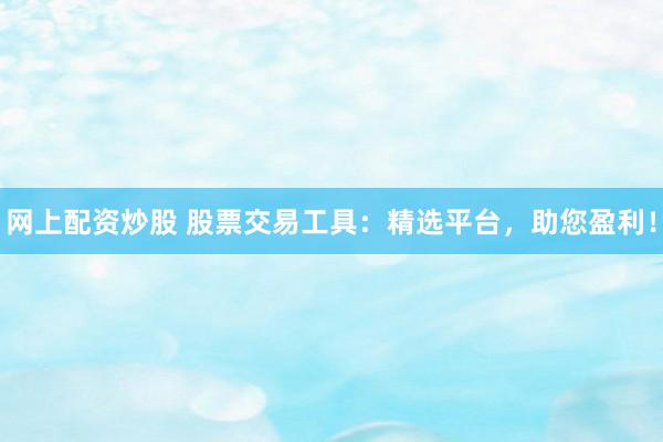 网上配资炒股 股票交易工具：精选平台，助您盈利！