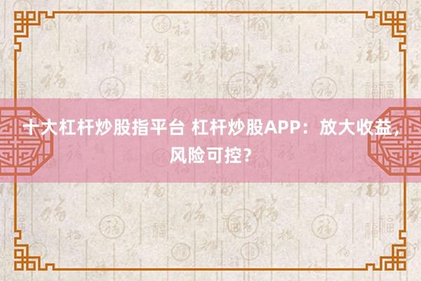 十大杠杆炒股指平台 杠杆炒股APP：放大收益，风险可控？
