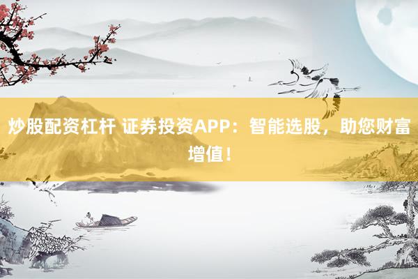 炒股配资杠杆 证券投资APP：智能选股，助您财富增值！