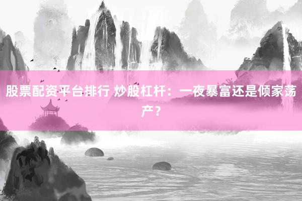 股票配资平台排行 炒股杠杆：一夜暴富还是倾家荡产？
