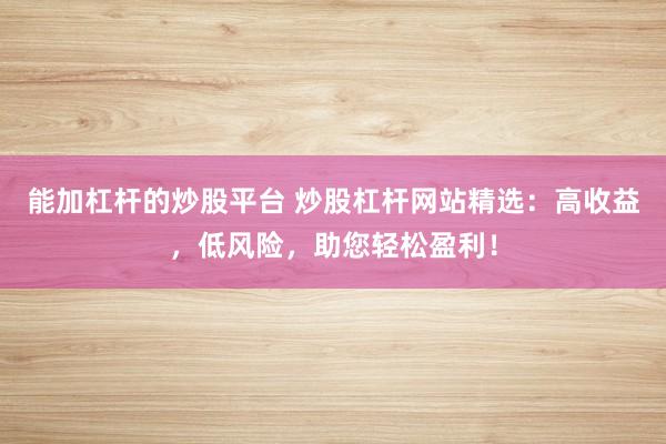能加杠杆的炒股平台 炒股杠杆网站精选：高收益，低风险，助您轻松盈利！