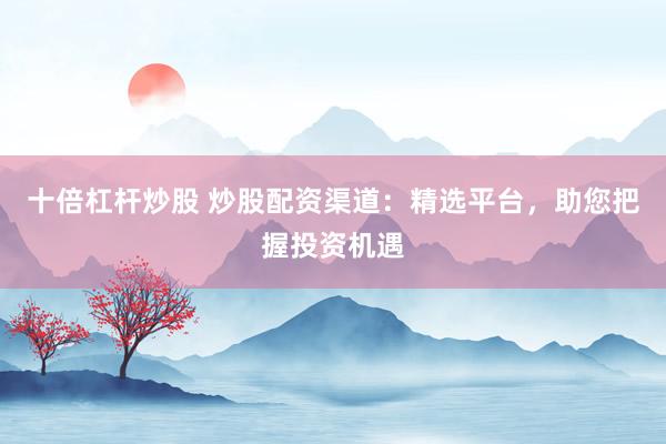 十倍杠杆炒股 炒股配资渠道：精选平台，助您把握投资机遇