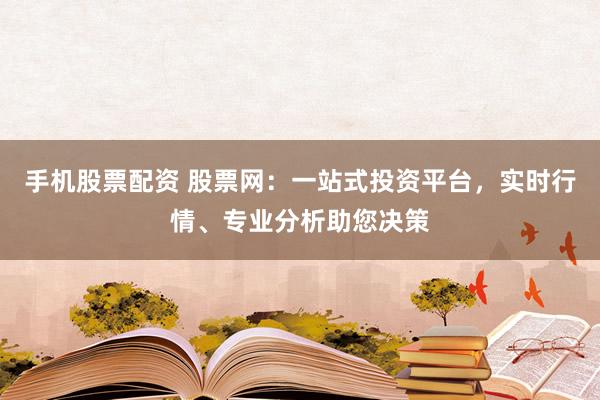手机股票配资 股票网：一站式投资平台，实时行情、专业分析助您决策