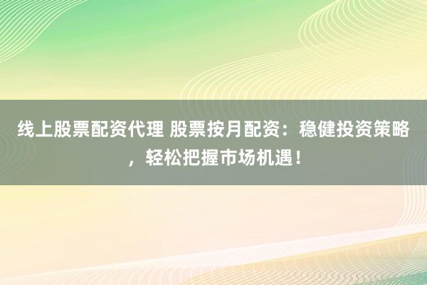 线上股票配资代理 股票按月配资：稳健投资策略，轻松把握市场机遇！
