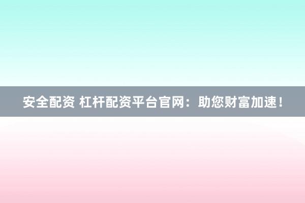 安全配资 杠杆配资平台官网：助您财富加速！