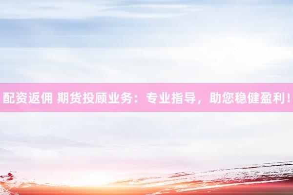 配资返佣 期货投顾业务：专业指导，助您稳健盈利！