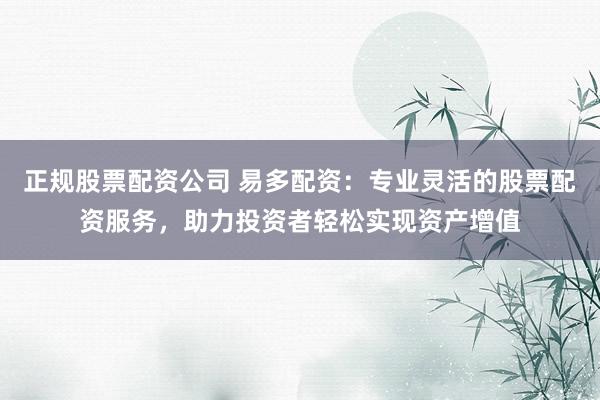 正规股票配资公司 易多配资：专业灵活的股票配资服务，助力投资者轻松实现资产增值