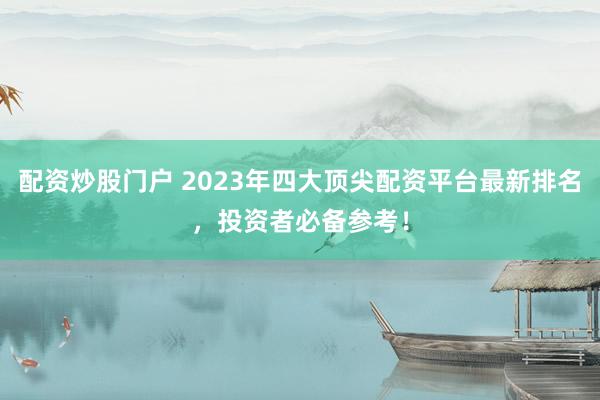 配资炒股门户 2023年四大顶尖配资平台最新排名，投资者必备参考！