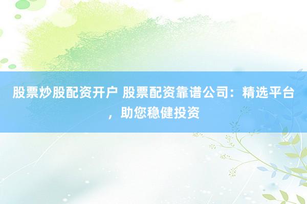 股票炒股配资开户 股票配资靠谱公司：精选平台，助您稳健投资