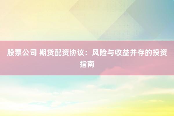 股票公司 期货配资协议：风险与收益并存的投资指南